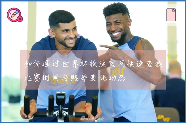 如何通过世界杯投注官网快速查找比赛时间与赔率变化动态