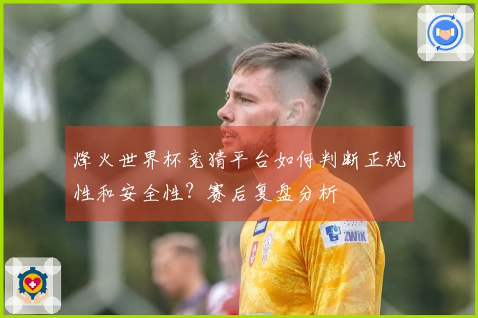 烽火世界杯竞猜平台如何判断正规性和安全性？赛后复盘分析