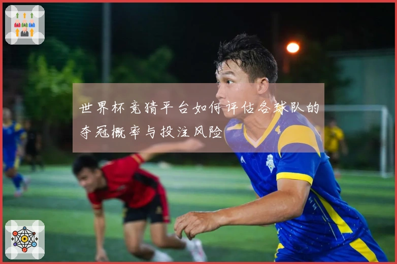 世界杯竞猜平台如何评估各球队的夺冠概率与投注风险
