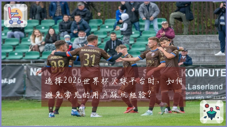 选择2026世界杯买球平台时，如何避免常见的用户踩坑经验？