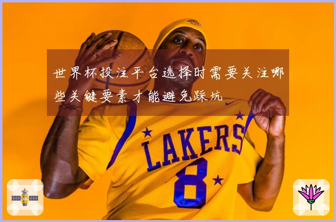 世界杯投注平台选择时需要关注哪些关键要素才能避免踩坑