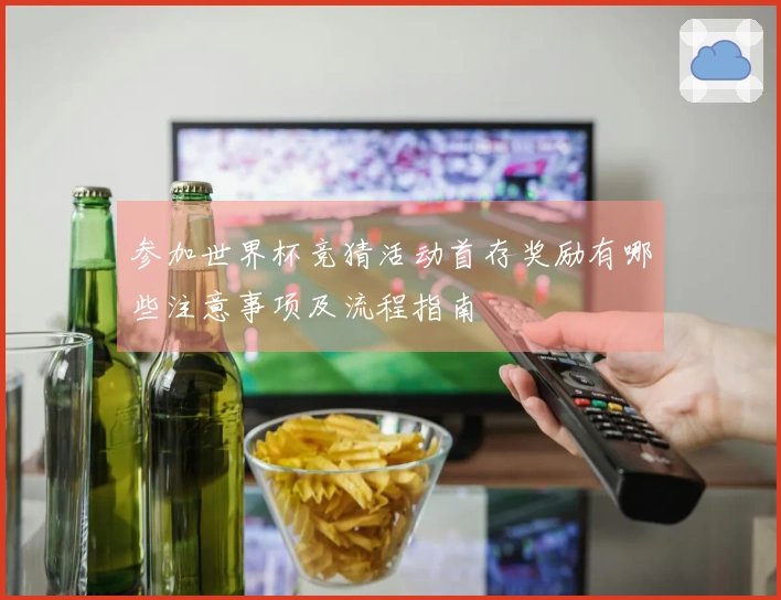参加世界杯竞猜活动首存奖励有哪些注意事项及流程指南