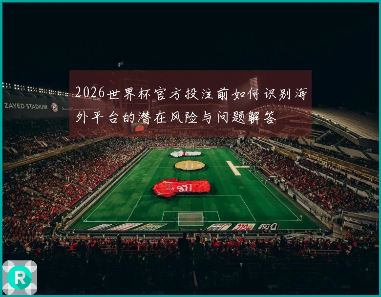 2026世界杯官方投注前如何识别海外平台的潜在风险与问题解答