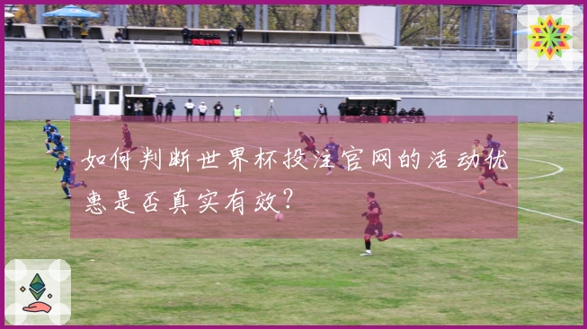 如何判断世界杯投注官网的活动优惠是否真实有效？