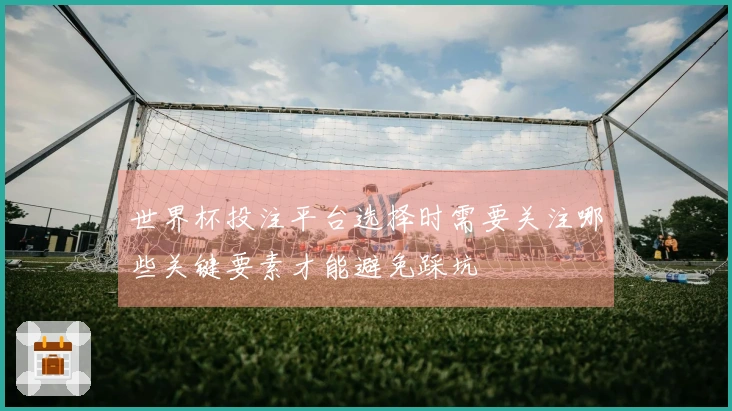 世界杯投注平台选择时需要关注哪些关键要素才能避免踩坑