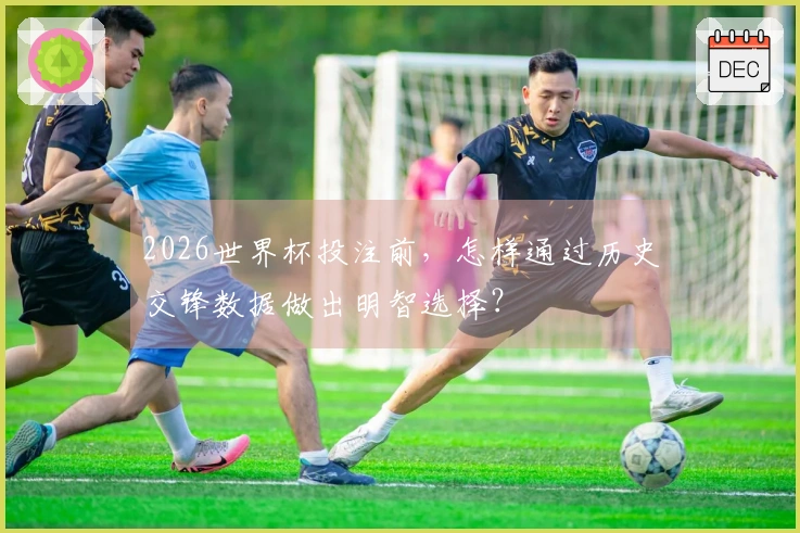 2026世界杯投注前，怎样通过历史交锋数据做出明智选择？