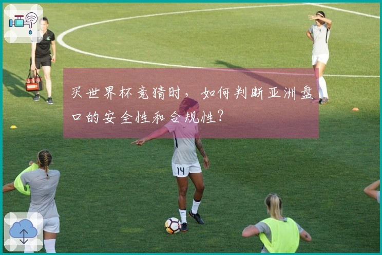 买世界杯竞猜时，如何判断亚洲盘口的安全性和合规性？