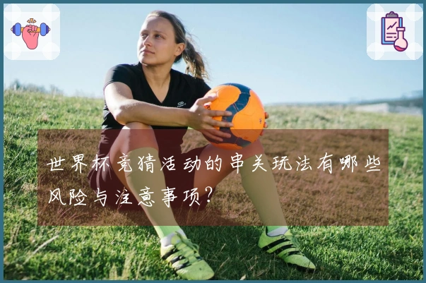 世界杯竞猜活动的串关玩法有哪些风险与注意事项？