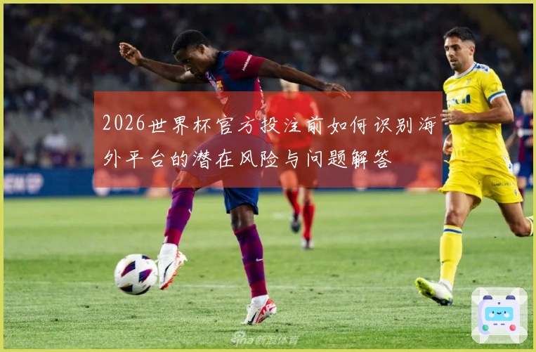 2026世界杯官方投注前如何识别海外平台的潜在风险与问题解答