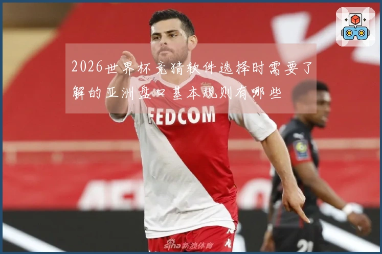 2026世界杯竞猜软件选择时需要了解的亚洲盘口基本规则有哪些