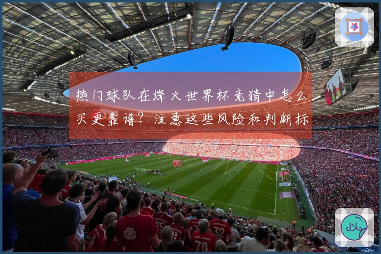 热门球队在烽火世界杯竞猜中怎么买更靠谱？注意这些风险和判断标准