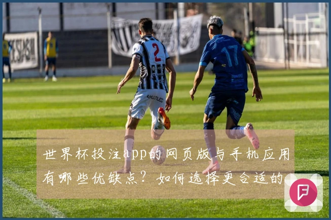 世界杯投注app的网页版与手机应用有哪些优缺点？如何选择更合适的投注方式？