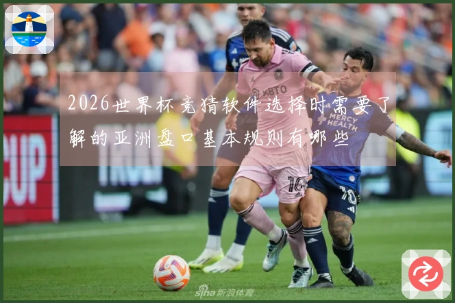 2026世界杯竞猜软件选择时需要了解的亚洲盘口基本规则有哪些