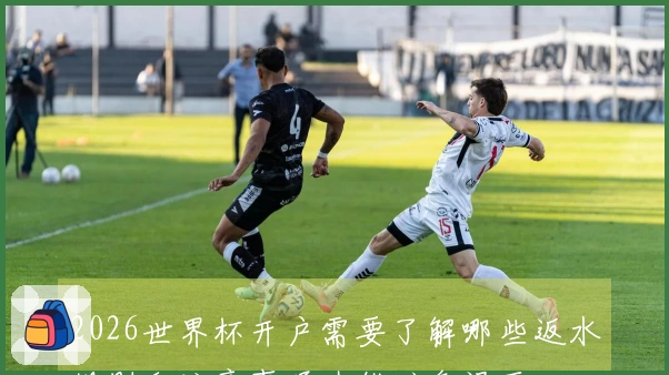 2026世界杯开户需要了解哪些返水规则和注意事项才能避免误区