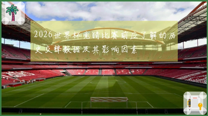 2026世界杯竞猜比赛前应了解的历史交锋数据及其影响因素