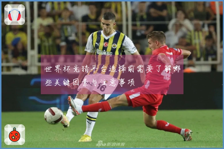 世界杯竞猜平台选择前需要了解哪些关键因素与注意事项