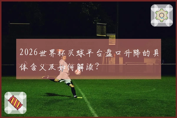 2026世界杯买球平台盘口升降的具体含义及如何解读？