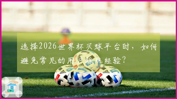 选择2026世界杯买球平台时，如何避免常见的用户踩坑经验？
