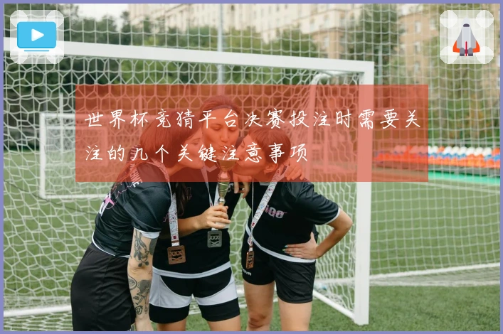 世界杯竞猜平台决赛投注时需要关注的几个关键注意事项