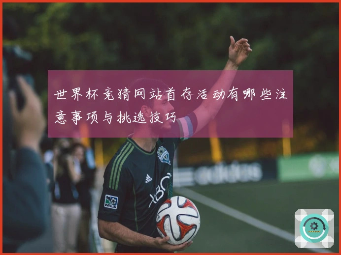 世界杯竞猜网站首存活动有哪些注意事项与挑选技巧