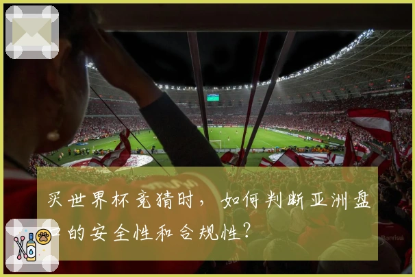 买世界杯竞猜时，如何判断亚洲盘口的安全性和合规性？