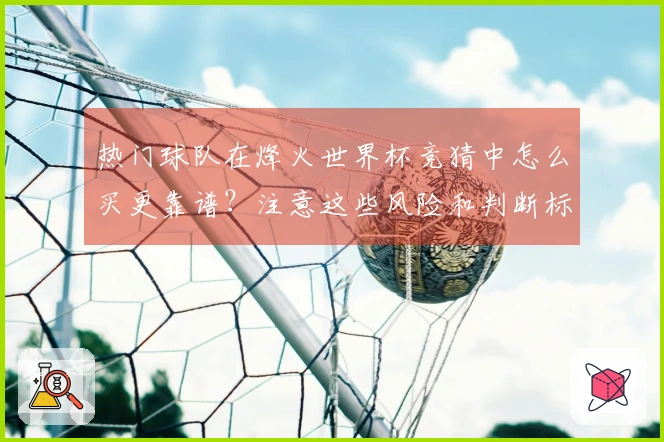 热门球队在烽火世界杯竞猜中怎么买更靠谱？注意这些风险和判断标准