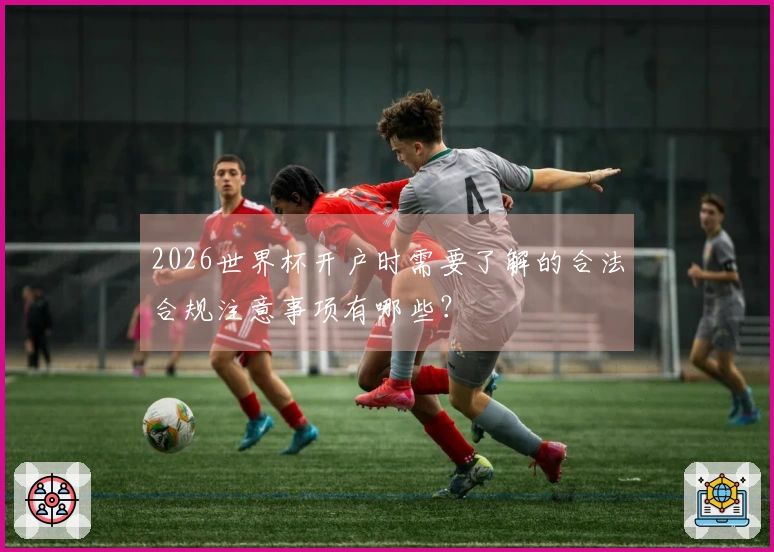2026世界杯开户时需要了解的合法合规注意事项有哪些？