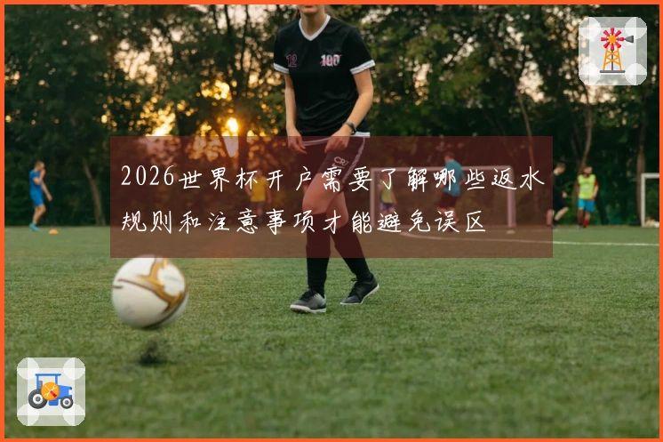2026世界杯开户需要了解哪些返水规则和注意事项才能避免误区