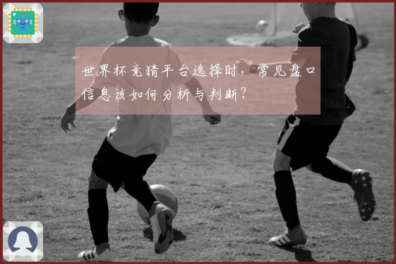 世界杯竞猜平台选择时，常见盘口信息该如何分析与判断？