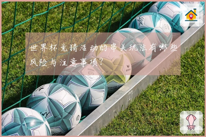 世界杯竞猜活动的串关玩法有哪些风险与注意事项？