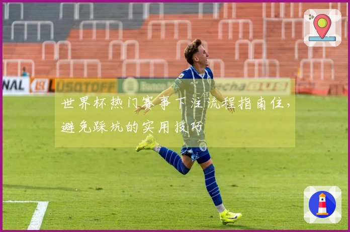 世界杯热门赛事下注流程指南住，避免踩坑的实用技巧