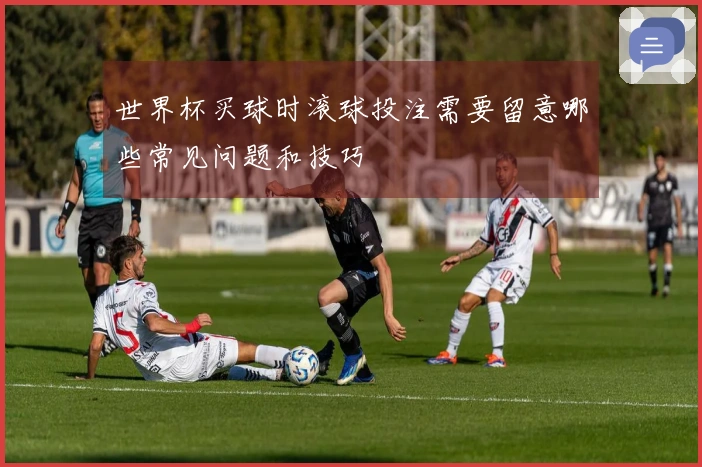 世界杯买球时滚球投注需要留意哪些常见问题和技巧